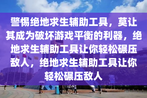 警惕绝地求生辅助工具，莫让其成为破坏游戏平衡的利器，绝地求生辅助工具让你轻松碾压敌人，绝地求生辅助工具让你轻松碾压敌人