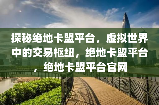 探秘绝地卡盟平台，虚拟世界中的交易枢纽，绝地卡盟平台，绝地卡盟平台官网