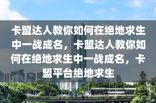 卡盟达人教你如何在绝地求生中一战成名，卡盟达人教你如何在绝地求生中一战成名，卡盟平台绝地求生