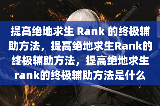 提高绝地求生 Rank 的终极辅助方法，提高绝地求生Rank的终极辅助方法，提高绝地求生rank的终极辅助方法是什么