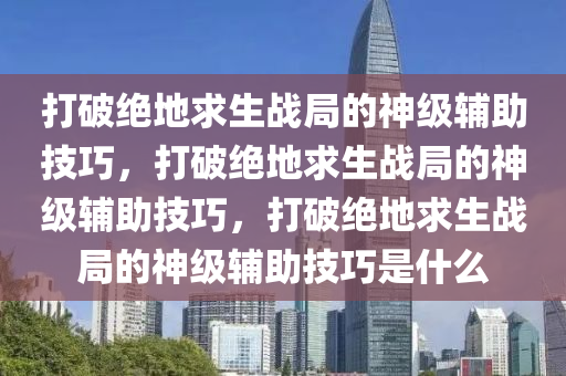 打破绝地求生战局的神级辅助技巧，打破绝地求生战局的神级辅助技巧，打破绝地求生战局的神级辅助技巧是什么