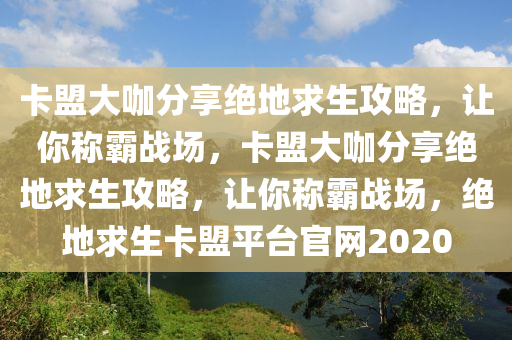 卡盟大咖分享绝地求生攻略，让你称霸战场，卡盟大咖分享绝地求生攻略，让你称霸战场，绝地求生卡盟平台官网2020