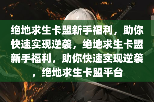 绝地求生卡盟新手福利，助你快速实现逆袭，绝地求生卡盟新手福利，助你快速实现逆袭，绝地求生卡盟平台