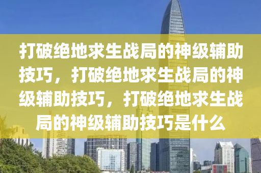 打破绝地求生战局的神级辅助技巧，打破绝地求生战局的神级辅助技巧，打破绝地求生战局的神级辅助技巧是什么