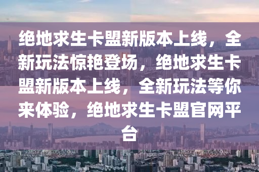 绝地求生卡盟新版本上线，全新玩法惊艳登场，绝地求生卡盟新版本上线，全新玩法等你来体验，绝地求生卡盟官网平台