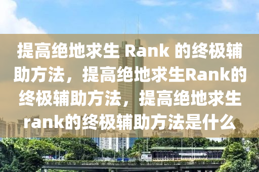 提高绝地求生 Rank 的终极辅助方法，提高绝地求生Rank的终极辅助方法，提高绝地求生rank的终极辅助方法是什么