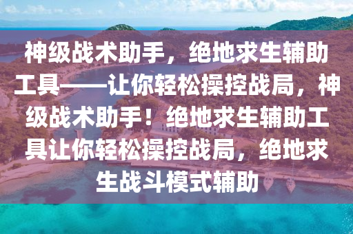 神级战术助手，绝地求生辅助工具——让你轻松操控战局，神级战术助手！绝地求生辅助工具让你轻松操控战局，绝地求生战斗模式辅助