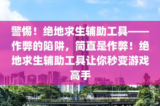 警惕！绝地求生辅助工具——作弊的陷阱，简直是作弊！绝地求生辅助工具让你秒变游戏高手