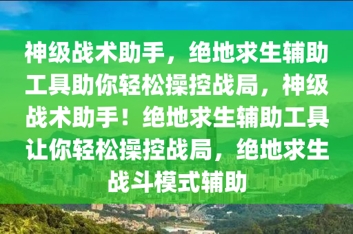 神级战术助手，绝地求生辅助工具助你轻松操控战局，神级战术助手！绝地求生辅助工具让你轻松操控战局，绝地求生战斗模式辅助