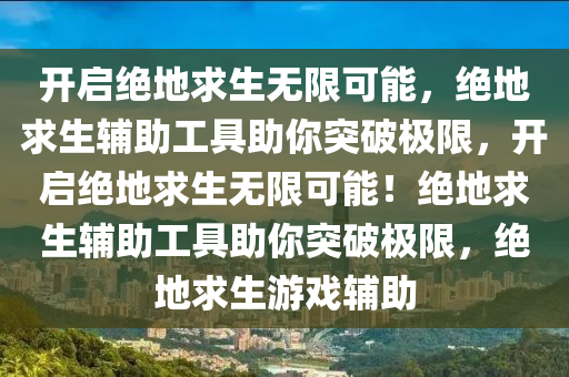 开启绝地求生无限可能，绝地求生辅助工具助你突破极限，开启绝地求生无限可能！绝地求生辅助工具助你突破极限，绝地求生游戏辅助