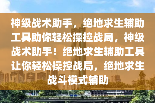 神级战术助手，绝地求生辅助工具助你轻松操控战局，神级战术助手！绝地求生辅助工具让你轻松操控战局，绝地求生战斗模式辅助