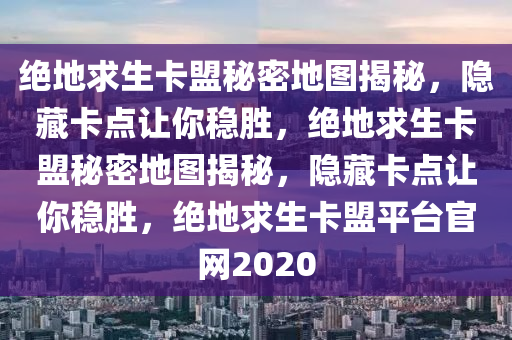 绝地求生卡盟秘密地图揭秘，隐藏卡点让你稳胜，绝地求生卡盟秘密地图揭秘，隐藏卡点让你稳胜，绝地求生卡盟平台官网2020