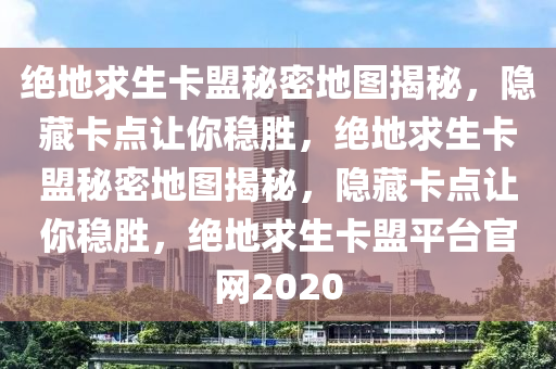 绝地求生卡盟秘密地图揭秘，隐藏卡点让你稳胜，绝地求生卡盟秘密地图揭秘，隐藏卡点让你稳胜，绝地求生卡盟平台官网2020