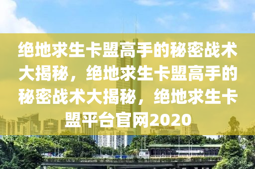 绝地求生卡盟高手的秘密战术大揭秘，绝地求生卡盟高手的秘密战术大揭秘，绝地求生卡盟平台官网2020