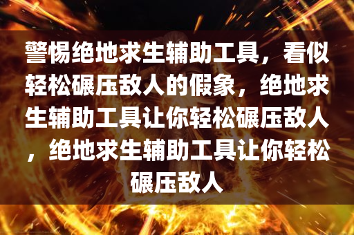 警惕绝地求生辅助工具，看似轻松碾压敌人的假象，绝地求生辅助工具让你轻松碾压敌人，绝地求生辅助工具让你轻松碾压敌人