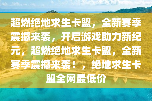 超燃绝地求生卡盟，全新赛季震撼来袭，开启游戏助力新纪元，超燃绝地求生卡盟，全新赛季震撼来袭！，绝地求生卡盟全网最低价