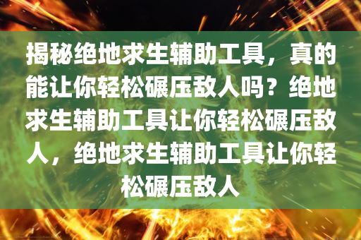 揭秘绝地求生辅助工具，真的能让你轻松碾压敌人吗？绝地求生辅助工具让你轻松碾压敌人，绝地求生辅助工具让你轻松碾压敌人