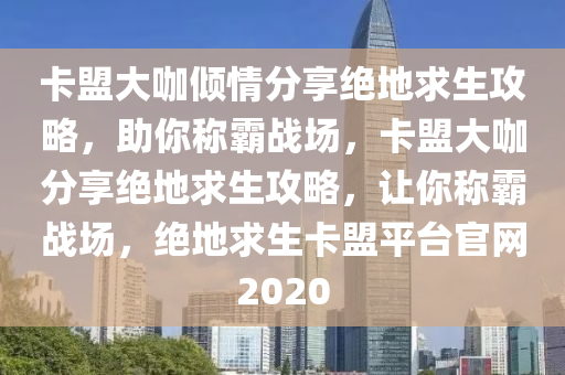 卡盟大咖倾情分享绝地求生攻略，助你称霸战场，卡盟大咖分享绝地求生攻略，让你称霸战场，绝地求生卡盟平台官网2020