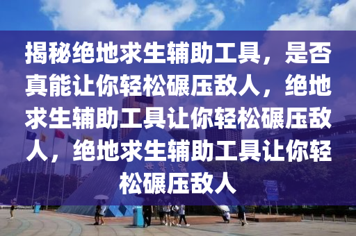 揭秘绝地求生辅助工具，是否真能让你轻松碾压敌人，绝地求生辅助工具让你轻松碾压敌人，绝地求生辅助工具让你轻松碾压敌人