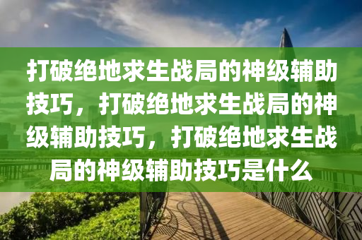 打破绝地求生战局的神级辅助技巧，打破绝地求生战局的神级辅助技巧，打破绝地求生战局的神级辅助技巧是什么