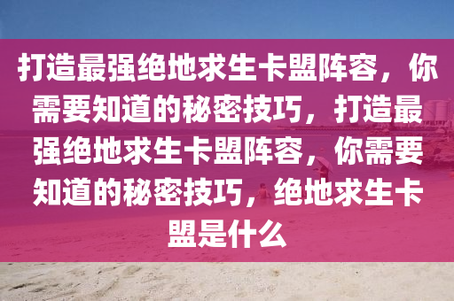 打造最强绝地求生卡盟阵容，你需要知道的秘密技巧，打造最强绝地求生卡盟阵容，你需要知道的秘密技巧，绝地求生卡盟是什么