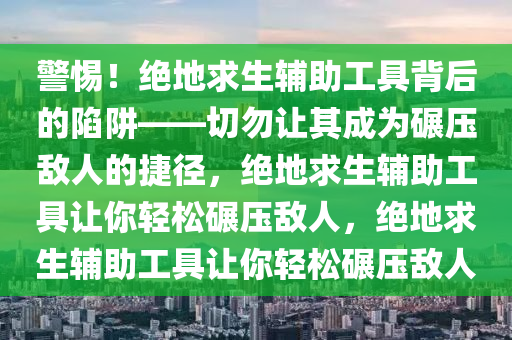 警惕！绝地求生辅助工具背后的陷阱——切勿让其成为碾压敌人的捷径，绝地求生辅助工具让你轻松碾压敌人，绝地求生辅助工具让你轻松碾压敌人