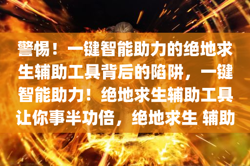 警惕！一键智能助力的绝地求生辅助工具背后的陷阱，一键智能助力！绝地求生辅助工具让你事半功倍，绝地求生 辅助