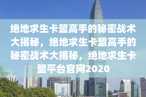 绝地求生卡盟高手的秘密战术大揭秘，绝地求生卡盟高手的秘密战术大揭秘，绝地求生卡盟平台官网2020