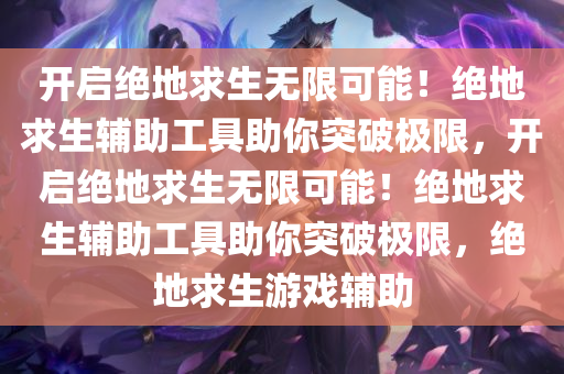 开启绝地求生无限可能！绝地求生辅助工具助你突破极限，开启绝地求生无限可能！绝地求生辅助工具助你突破极限，绝地求生游戏辅助