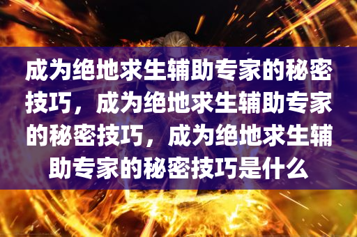 成为绝地求生辅助专家的秘密技巧，成为绝地求生辅助专家的秘密技巧，成为绝地求生辅助专家的秘密技巧是什么