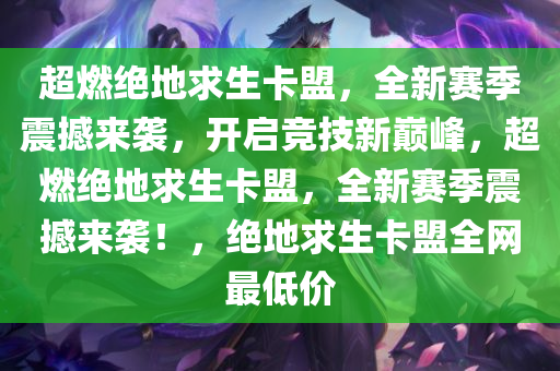 超燃绝地求生卡盟，全新赛季震撼来袭，开启竞技新巅峰，超燃绝地求生卡盟，全新赛季震撼来袭！，绝地求生卡盟全网最低价