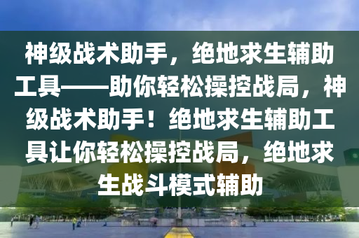 神级战术助手，绝地求生辅助工具——助你轻松操控战局，神级战术助手！绝地求生辅助工具让你轻松操控战局，绝地求生战斗模式辅助