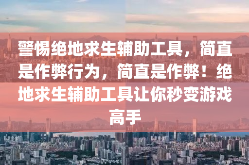 警惕绝地求生辅助工具，简直是作弊行为，简直是作弊！绝地求生辅助工具让你秒变游戏高手