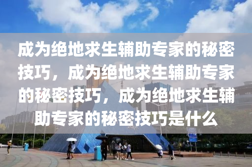 成为绝地求生辅助专家的秘密技巧，成为绝地求生辅助专家的秘密技巧，成为绝地求生辅助专家的秘密技巧是什么