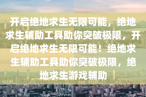 开启绝地求生无限可能，绝地求生辅助工具助你突破极限，开启绝地求生无限可能！绝地求生辅助工具助你突破极限，绝地求生游戏辅助