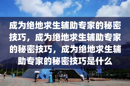 成为绝地求生辅助专家的秘密技巧，成为绝地求生辅助专家的秘密技巧，成为绝地求生辅助专家的秘密技巧是什么