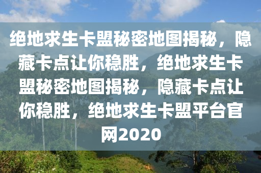 绝地求生卡盟秘密地图揭秘，隐藏卡点让你稳胜，绝地求生卡盟秘密地图揭秘，隐藏卡点让你稳胜，绝地求生卡盟平台官网2020