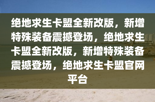 绝地求生卡盟全新改版，新增特殊装备震撼登场，绝地求生卡盟全新改版，新增特殊装备震撼登场，绝地求生卡盟官网平台