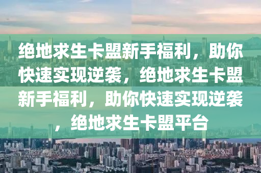 绝地求生卡盟新手福利，助你快速实现逆袭，绝地求生卡盟新手福利，助你快速实现逆袭，绝地求生卡盟平台