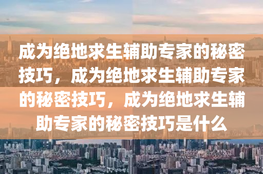 成为绝地求生辅助专家的秘密技巧，成为绝地求生辅助专家的秘密技巧，成为绝地求生辅助专家的秘密技巧是什么