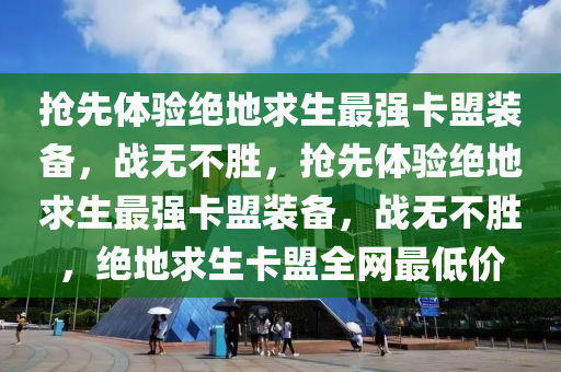 抢先体验绝地求生最强卡盟装备，战无不胜，抢先体验绝地求生最强卡盟装备，战无不胜，绝地求生卡盟全网最低价