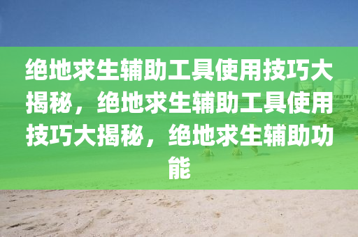 绝地求生辅助工具使用技巧大揭秘，绝地求生辅助工具使用技巧大揭秘，绝地求生辅助功能