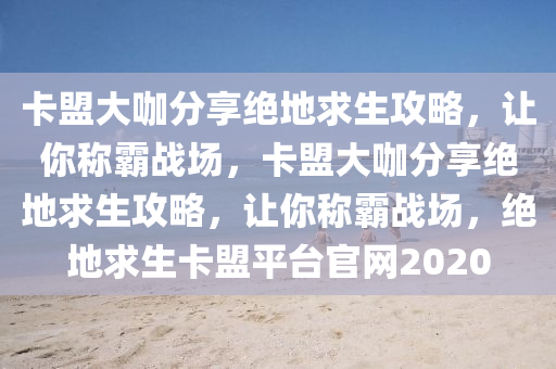 卡盟大咖分享绝地求生攻略，让你称霸战场，卡盟大咖分享绝地求生攻略，让你称霸战场，绝地求生卡盟平台官网2020