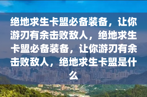 绝地求生卡盟必备装备，让你游刃有余击败敌人，绝地求生卡盟必备装备，让你游刃有余击败敌人，绝地求生卡盟是什么