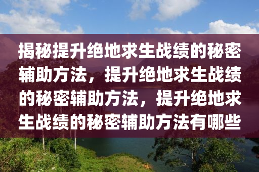 揭秘提升绝地求生战绩的秘密辅助方法，提升绝地求生战绩的秘密辅助方法，提升绝地求生战绩的秘密辅助方法有哪些