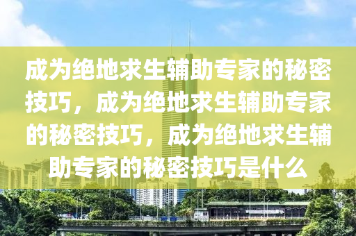 成为绝地求生辅助专家的秘密技巧，成为绝地求生辅助专家的秘密技巧，成为绝地求生辅助专家的秘密技巧是什么