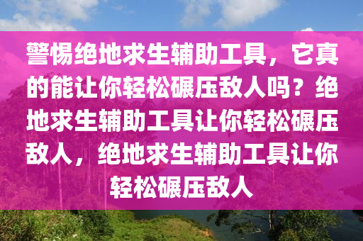 警惕绝地求生辅助工具，它真的能让你轻松碾压敌人吗？绝地求生辅助工具让你轻松碾压敌人，绝地求生辅助工具让你轻松碾压敌人