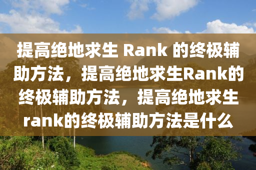 提高绝地求生 Rank 的终极辅助方法，提高绝地求生Rank的终极辅助方法，提高绝地求生rank的终极辅助方法是什么