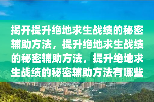 揭开提升绝地求生战绩的秘密辅助方法，提升绝地求生战绩的秘密辅助方法，提升绝地求生战绩的秘密辅助方法有哪些