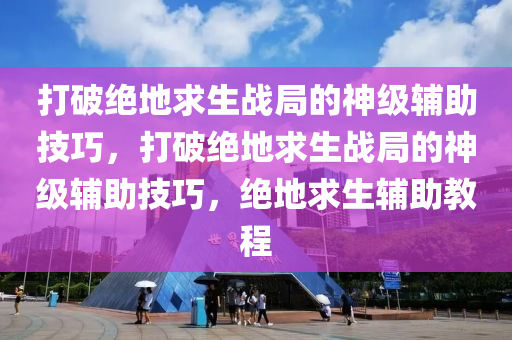 打破绝地求生战局的神级辅助技巧，打破绝地求生战局的神级辅助技巧，绝地求生辅助教程